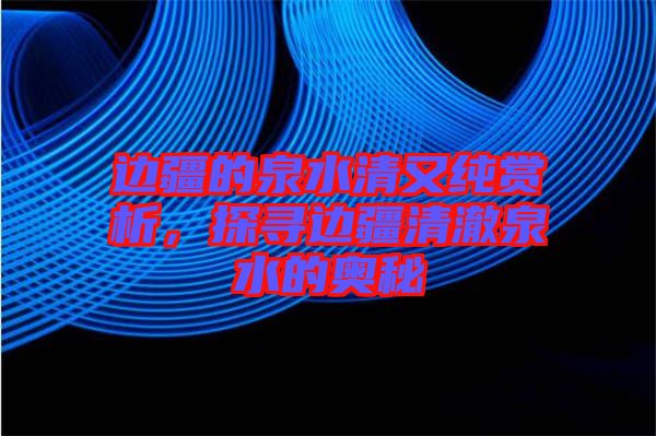 邊疆的泉水清又純賞析，探尋邊疆清澈泉水的奧秘