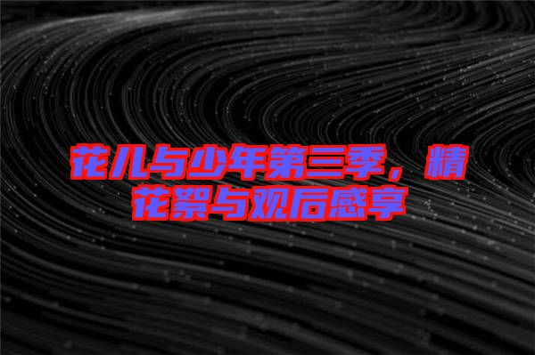 花兒與少年第三季，精花絮與觀后感享