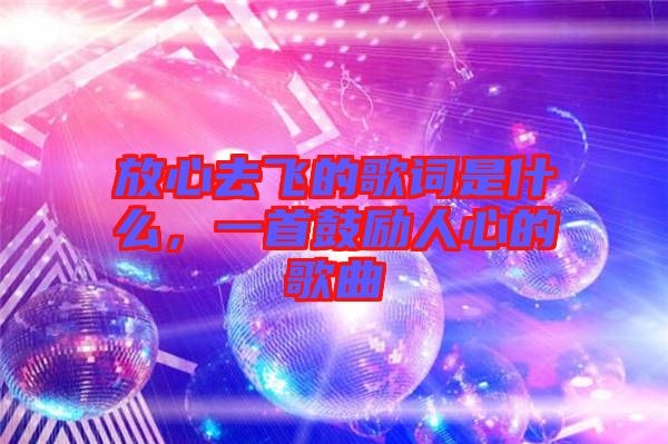 放心去飛的歌詞是什么，一首鼓勵人心的歌曲
