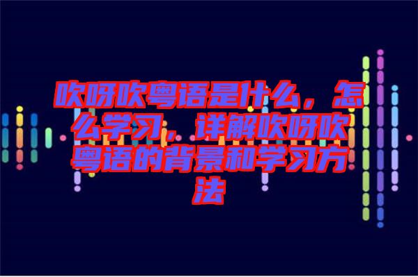 吹呀吹粵語是什么，怎么學習，詳解吹呀吹粵語的背景和學習方法