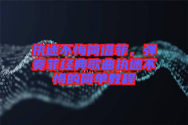 執(zhí)迷不悔簡譜菲，彈奏菲經(jīng)典歌曲執(zhí)迷不悔的簡單教程