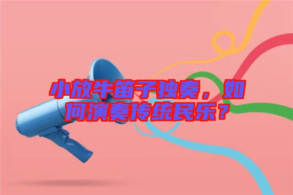 小放牛笛子獨(dú)奏，如何演奏傳統(tǒng)民樂(lè)？