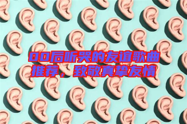 00后聽哭的友誼歌曲推薦，致敬真摯友情