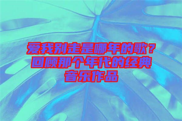 愛我別走是哪年的歌？回顧那個年代的經典音樂作品