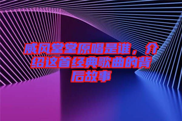 威風堂堂原唱是誰，介紹這首經典歌曲的背后故事
