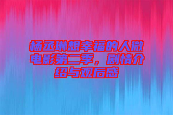 楊丞琳想幸福的人微電影第二季，劇情介紹與觀后感