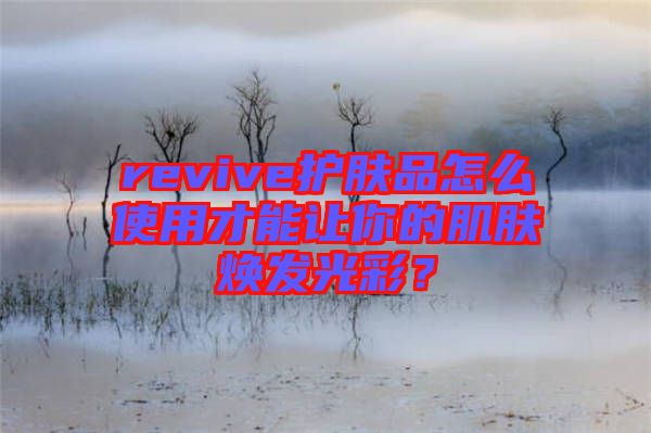 revive護膚品怎么使用才能讓你的肌膚煥發光彩？