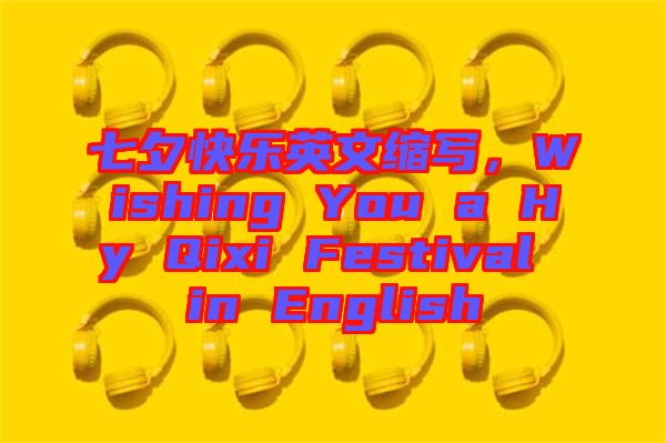 七夕快樂英文縮寫，Wishing You a Hy Qixi Festival in English