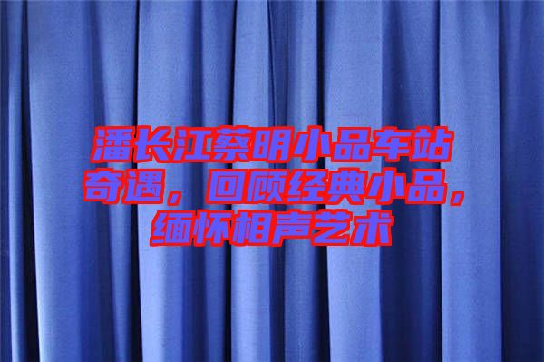 潘長江蔡明小品車站奇遇，回顧經典小品，緬懷相聲藝術