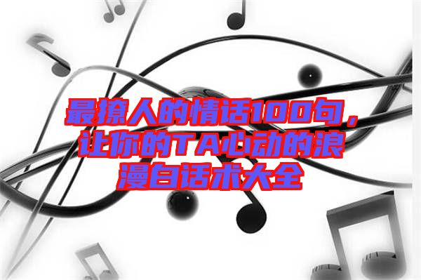 最撩人的情話100句，讓你的TA心動的浪漫白話術大全