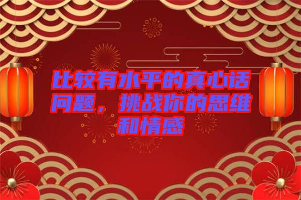 比較有水平的真心話問題，挑戰你的思維和情感