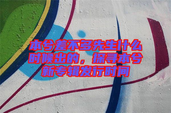 本兮差不多先生什么時候出的，探尋本兮新專輯發行時間