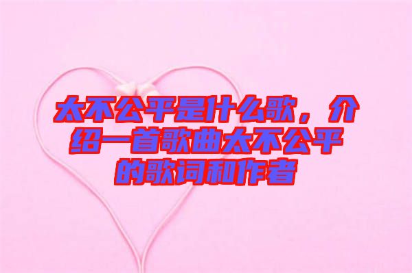 太不公平是什么歌，介紹一首歌曲太不公平的歌詞和作者