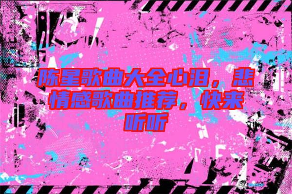 陳星歌曲大全心淚，悲情感歌曲推薦，快來聽聽