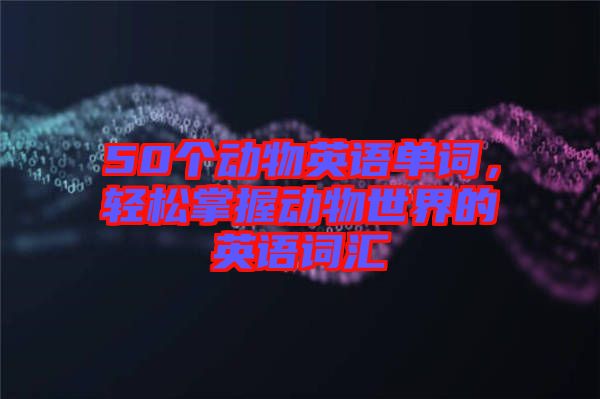 50個動物英語單詞，輕松掌握動物世界的英語詞匯