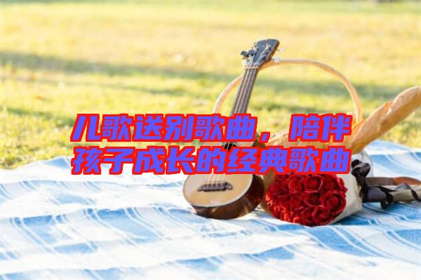 兒歌送別歌曲，陪伴孩子成長的經典歌曲