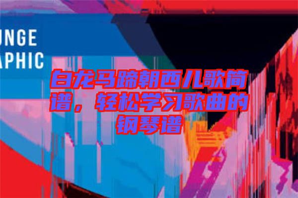 白龍馬蹄朝西兒歌簡譜，輕松學習歌曲的鋼琴譜