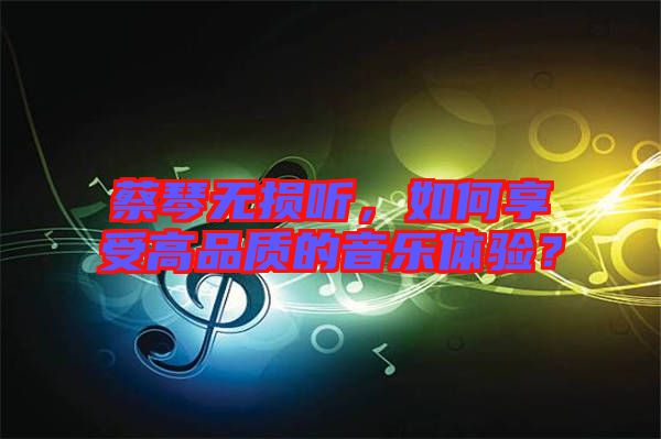 蔡琴無損聽，如何享受高品質(zhì)的音樂體驗？