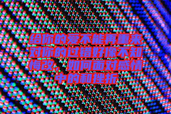給你的愛不能再重來對你的過錯好像不知悔改，如何面對感情中的和挫折