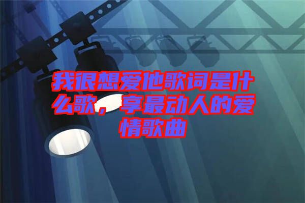 我很想愛他歌詞是什么歌，享最動人的愛情歌曲