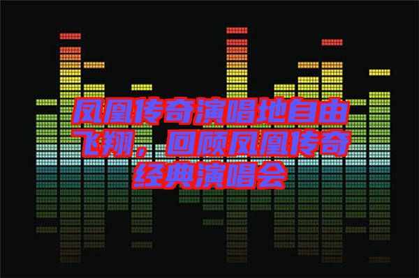 鳳凰傳奇演唱地自由飛翔，回顧鳳凰傳奇經(jīng)典演唱會