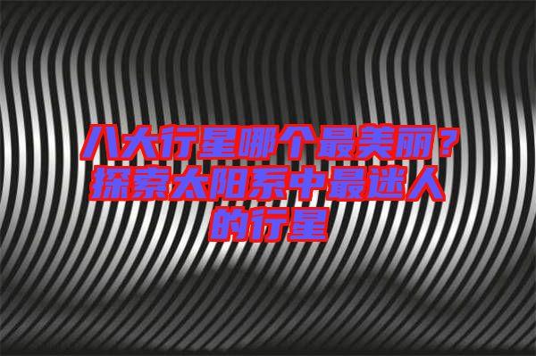 八大行星哪個(gè)最美麗？探索太陽(yáng)系中最迷人的行星
