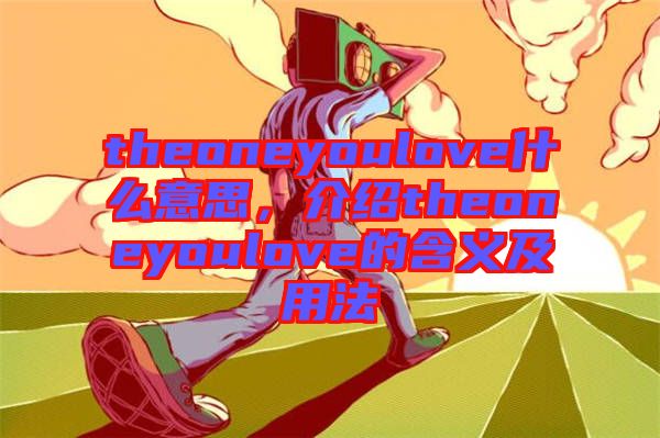 theoneyoulove什么意思，介紹theoneyoulove的含義及用法