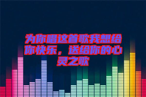 為你唱這首歌我想給你快樂，送給你的心靈之歌
