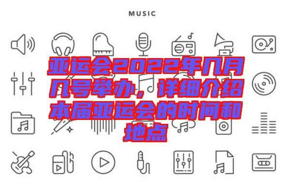 亞運會2022年幾月幾號舉辦，詳細介紹本屆亞運會的時間和地點