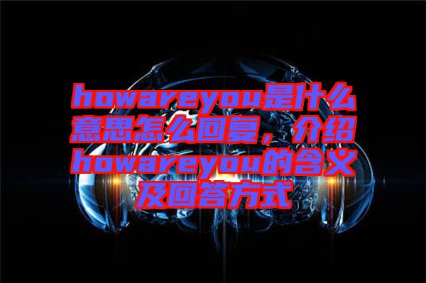 howareyou是什么意思怎么回復，介紹howareyou的含義及回答方式
