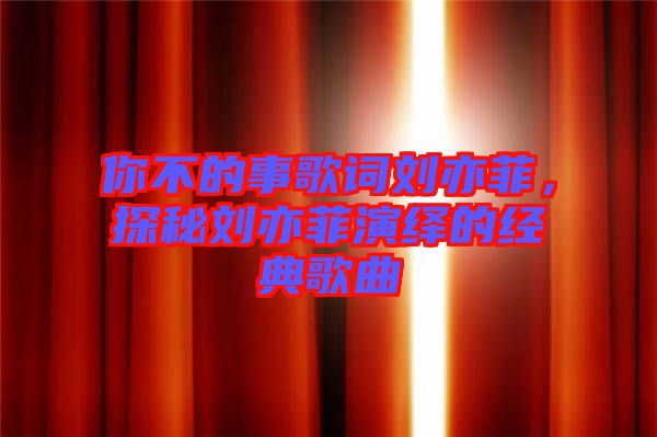你不的事歌詞劉亦菲，探秘劉亦菲演繹的經(jīng)典歌曲