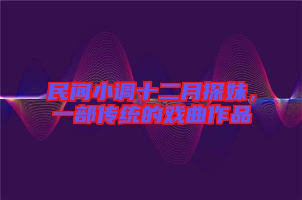 民間小調十二月探妹，一部傳統(tǒng)的戲曲作品