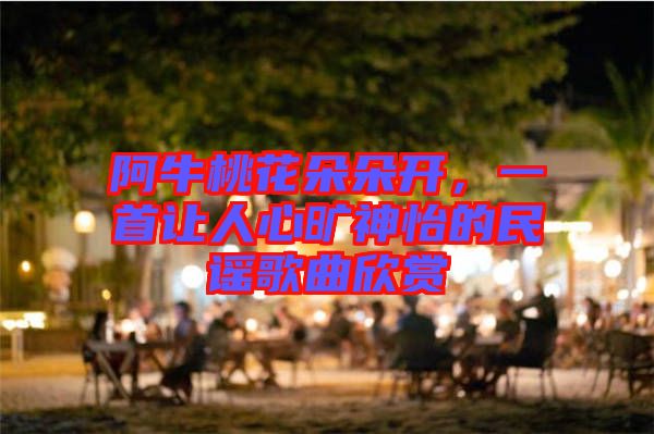 阿牛桃花朵朵開，一首讓人心曠神怡的民謠歌曲欣賞