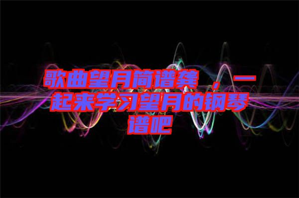 歌曲望月簡譜龔玥，一起來學習望月的鋼琴譜吧