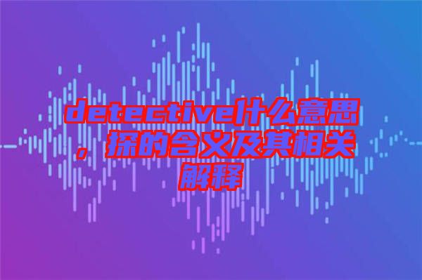 detective什么意思，探的含義及其相關解釋