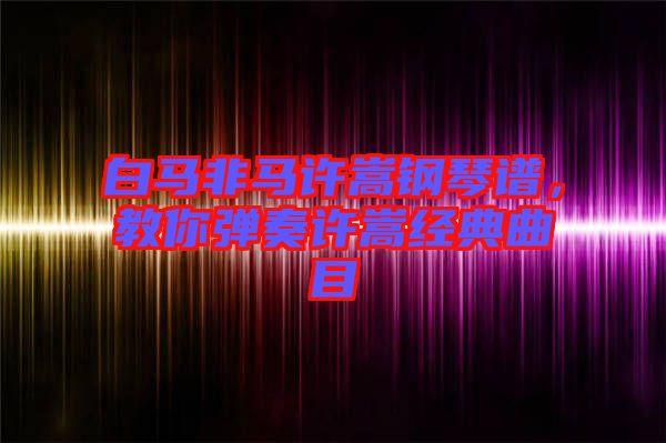 白馬非馬許嵩鋼琴譜，教你彈奏許嵩經典曲目