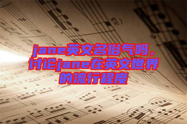 jane英文名俗氣嗎，討論jane在英文世界的流行程度