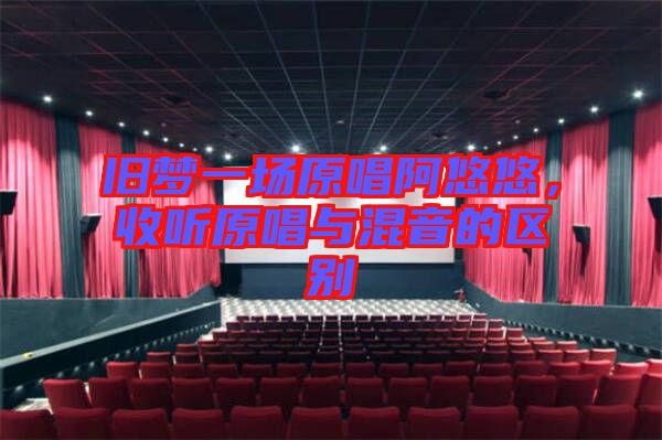 舊夢一場原唱阿悠悠，收聽原唱與混音的區別
