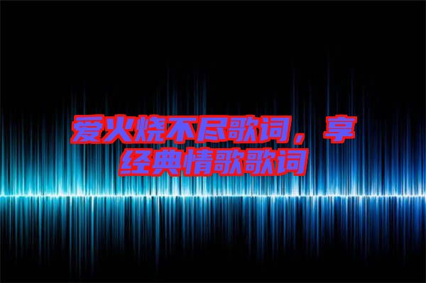 愛火燒不盡歌詞，享經典情歌歌詞