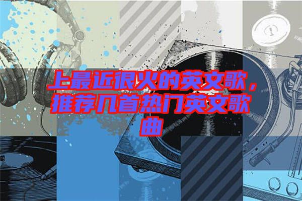 上最近很火的英文歌，推薦幾首熱門英文歌曲