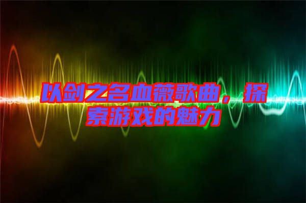 以劍之名血薇歌曲，探索游戲的魅力