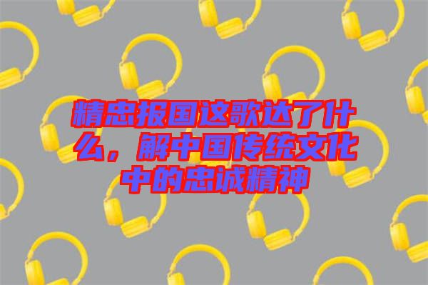 精忠報國這歌達了什么，解中國傳統文化中的忠誠精神