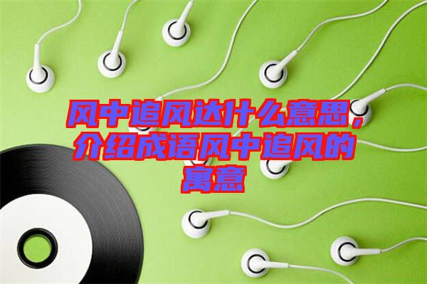 風(fēng)中追風(fēng)達(dá)什么意思，介紹成語風(fēng)中追風(fēng)的寓意