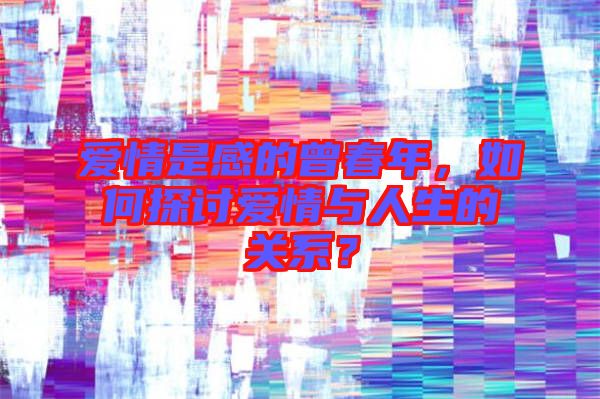 愛情是感的曾春年，如何探討愛情與人生的關系？