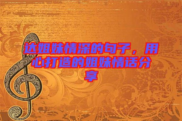 達姐妹情深的句子，用心打造的姐妹情話分享