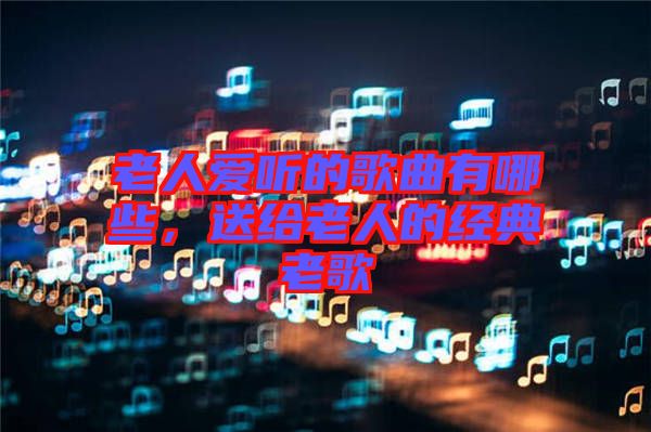 老人愛聽的歌曲有哪些，送給老人的經典老歌
