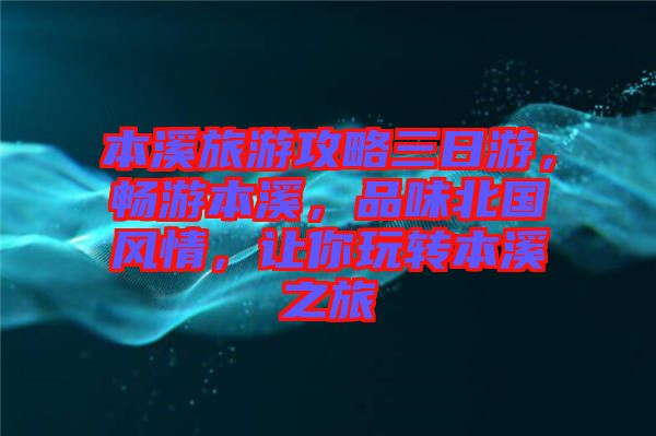 本溪旅游攻略三日游，暢游本溪，品味北國風情，讓你玩轉本溪之旅