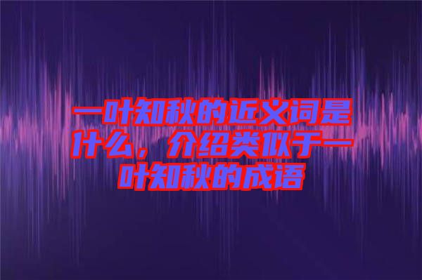 一葉知秋的近義詞是什么，介紹類似于一葉知秋的成語