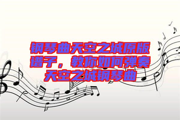 鋼琴曲天空之城原版譜子，教你如何彈奏天空之城鋼琴曲