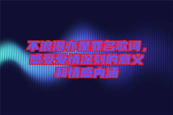 不浪漫亦是罪名歌詞，感受愛(ài)情深刻的意義和情感內(nèi)涵
